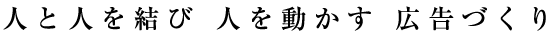 人と人を結び 人を動かす 広告づくり
