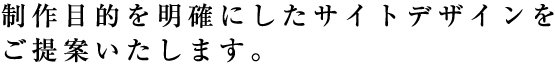 制作目的を明確にしたサイトデザインを ご提案いたします。